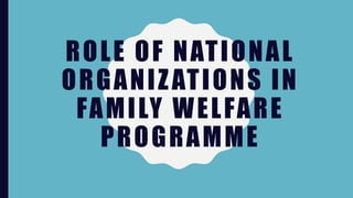 ROLE OF NATIONAL
ORGANIZATIONS IN
FAMILY WELFARE
PROGRAMME
 