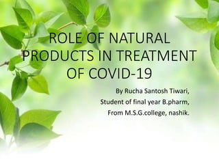 ROLE OF NATURAL
PRODUCTS IN TREATMENT
OF COVID-19
By Rucha Santosh Tiwari,
Student of final year B.pharm,
From M.S.G.college, nashik.
 