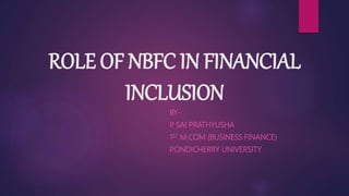 ROLE OF NBFC IN FINANCIAL
INCLUSION
BY-
P. SAI PRATHYUSHA
1ST M.COM (BUSINESS FINANCE)
PONDICHERRY UNIVERSITY
 