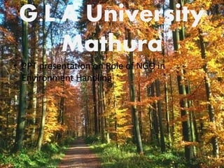 G.L.A University 
Mathura 
• PPT presentation on Role of NGO in 
Environment Handling 
1 
 