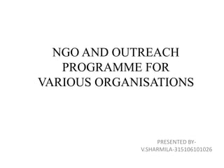 NGO AND OUTREACH
PROGRAMME FOR
VARIOUS ORGANISATIONS
PRESENTED BY-
V.SHARMILA-315106101026
 