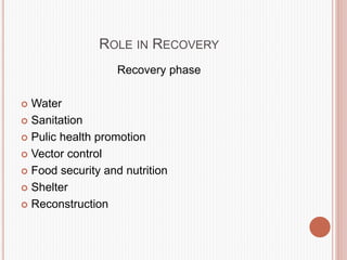 ROLE IN RECOVERY
Recovery phase
 Water
 Sanitation
 Pulic health promotion
 Vector control
 Food security and nutrition
 Shelter
 Reconstruction
 