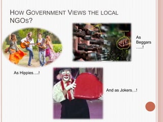HOW GOVERNMENT VIEWS THE LOCAL
NGOS?
As Hippies….!
As
Beggars
…..!
And as Jokers…!
 