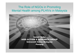 The Role of NGOs in Promoting
Mental Health among PLHIVs in Malaysia




                Ismail Baba
      AIDS ACTION & RESEARCH GROUP
          Universiti Sains Malaysia
                   Penang
 