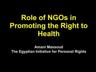 Role of NGOs in Promoting the Right to Health Amani Massoud The Egyptian Initiative for Personal Rights 