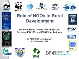 Role of NGOs in Rural
    Development
 87th Foundation Course for Central Civil
Services, IES, ISS, and IFS Officer Trainees


         Dr. MCR HRD Institute of AP
              2nd November 2012




                             Dr. N. Sai Bhaskar Reddy,
                             CEO, GEO http://e-geo.org
 