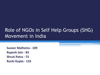 Role of NGOs in Self Help Groups (SHG)
Movement in India
Suveer Malhotra - 109
Rupesh Jain - 83
Shruti Patra - 73
Ruchi Gupta - 133

 