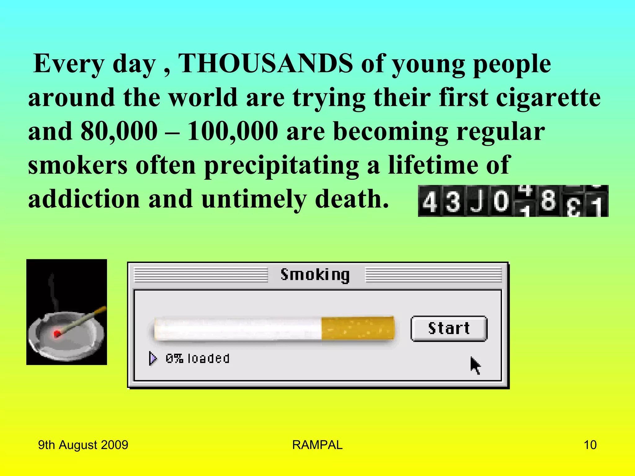 Every day , THOUSANDS of young people around the world are trying their first cigarette and 80,000 – 100,000 are becoming regular smokers often precipitating a lifetime of addiction and untimely death. 9th August 2009 RAMPAL 