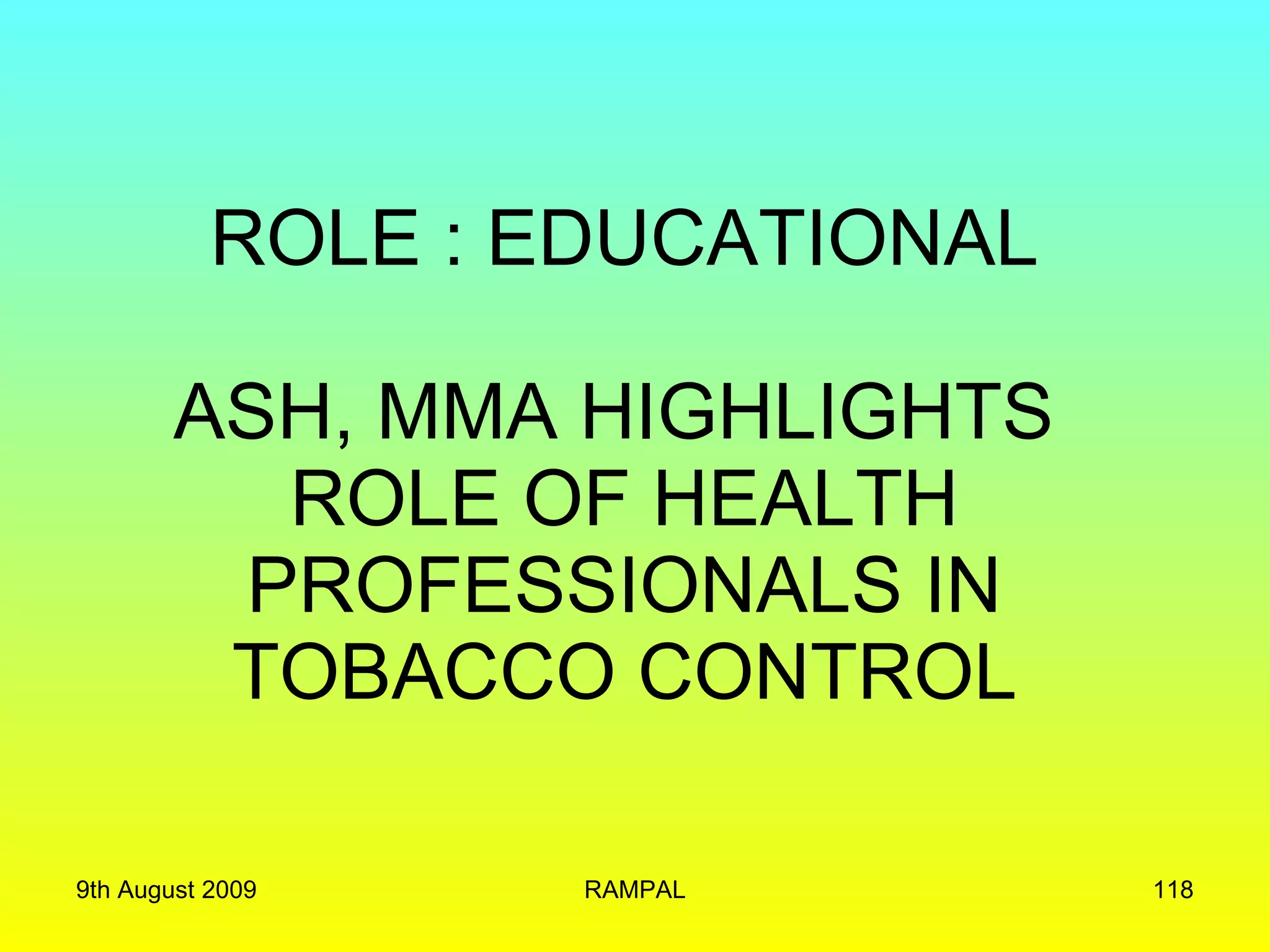 ROLE : EDUCATIONAL ASH, MMA HIGHLIGHTS  ROLE OF HEALTH PROFESSIONALS IN TOBACCO CONTROL 9th August 2009 RAMPAL 