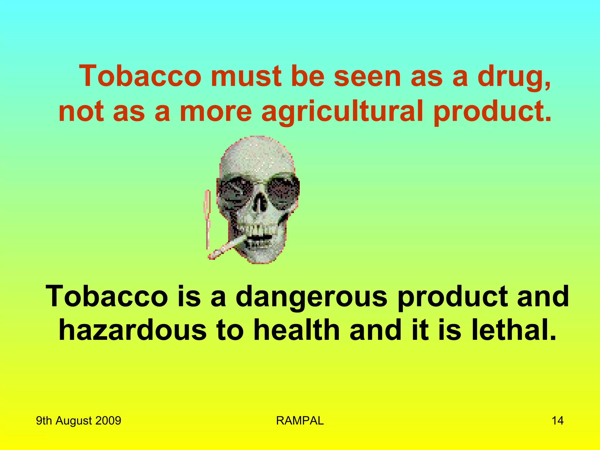 Tobacco must be seen as a drug, not as a more agricultural product. Tobacco is a dangerous product and hazardous to health and it is lethal. 9th August 2009 RAMPAL 