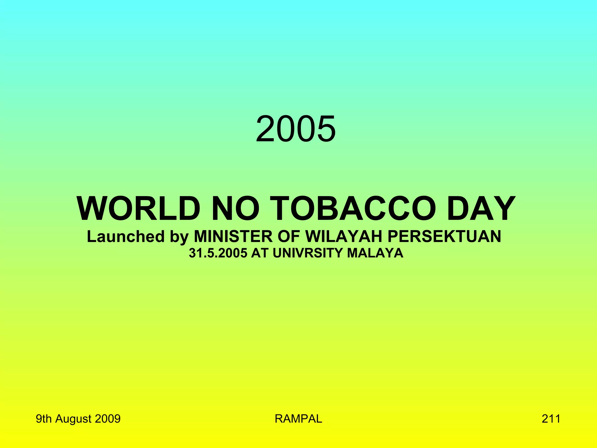 2005 WORLD NO TOBACCO DAY Launched by  MINISTER OF WILAYAH PERSEKTUAN   31.5.2005 AT UNIVRSITY MALAYA 9th August 2009 RAMPAL 