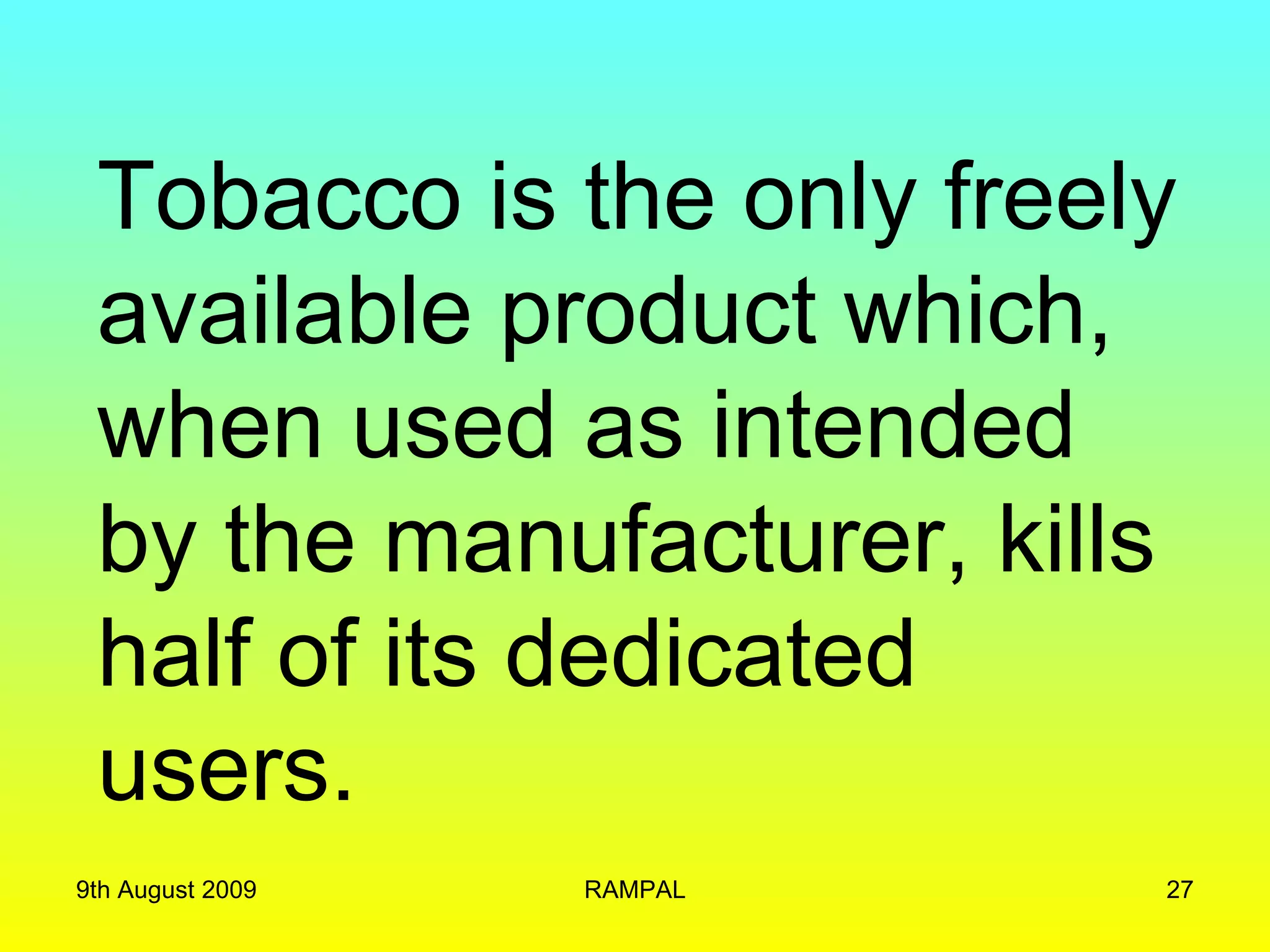 Tobacco is the only freely available product which, when used as intended by the manufacturer, kills half of its dedicated users. 9th August 2009 RAMPAL 