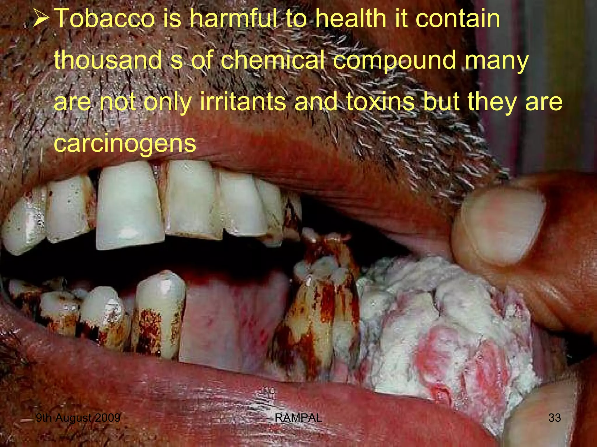 Tobacco is harmful to health it contain thousand s of chemical compound many are not only irritants and toxins but they are carcinogens  9th August 2009 RAMPAL 