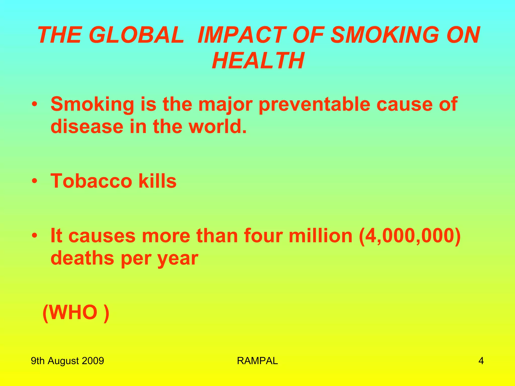 THE GLOBAL  IMPACT OF SMOKING ON HEALTH Smoking is the major preventable cause of disease in the world. Tobacco kills  It causes more than four million (4,000,000) deaths per year  (WHO ) 9th August 2009 RAMPAL 