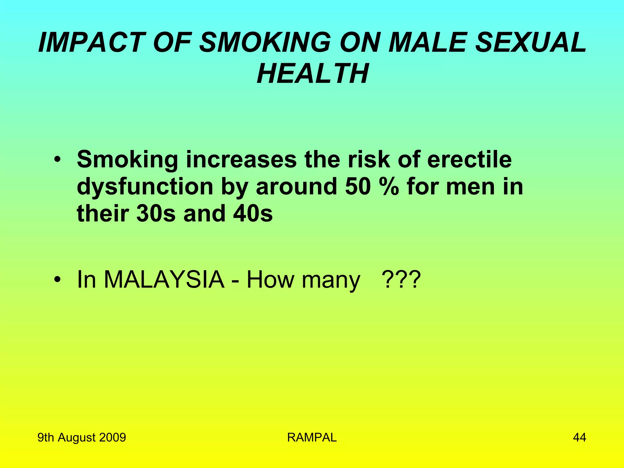 IMPACT OF SMOKING ON MALE SEXUAL HEALTH Smoking increases the risk of erectile dysfunction by around 50 % for men in their 30s and 40s In MALAYSIA - How many  ???  9th August 2009 RAMPAL 