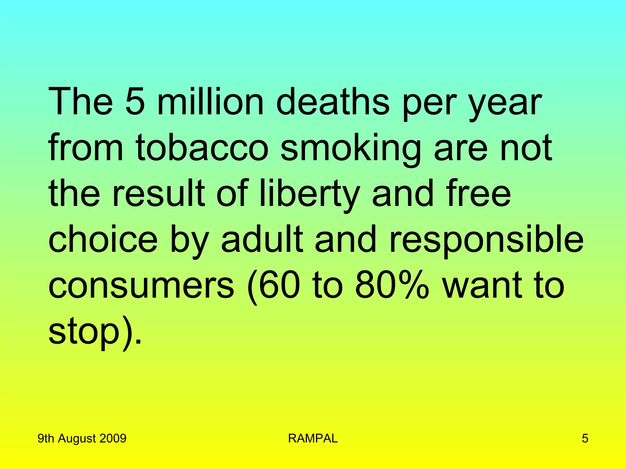 The 5 million deaths per year from tobacco smoking are not the result of liberty and free choice by adult and responsible consumers (60 to 80% want to stop). 9th August 2009 RAMPAL 