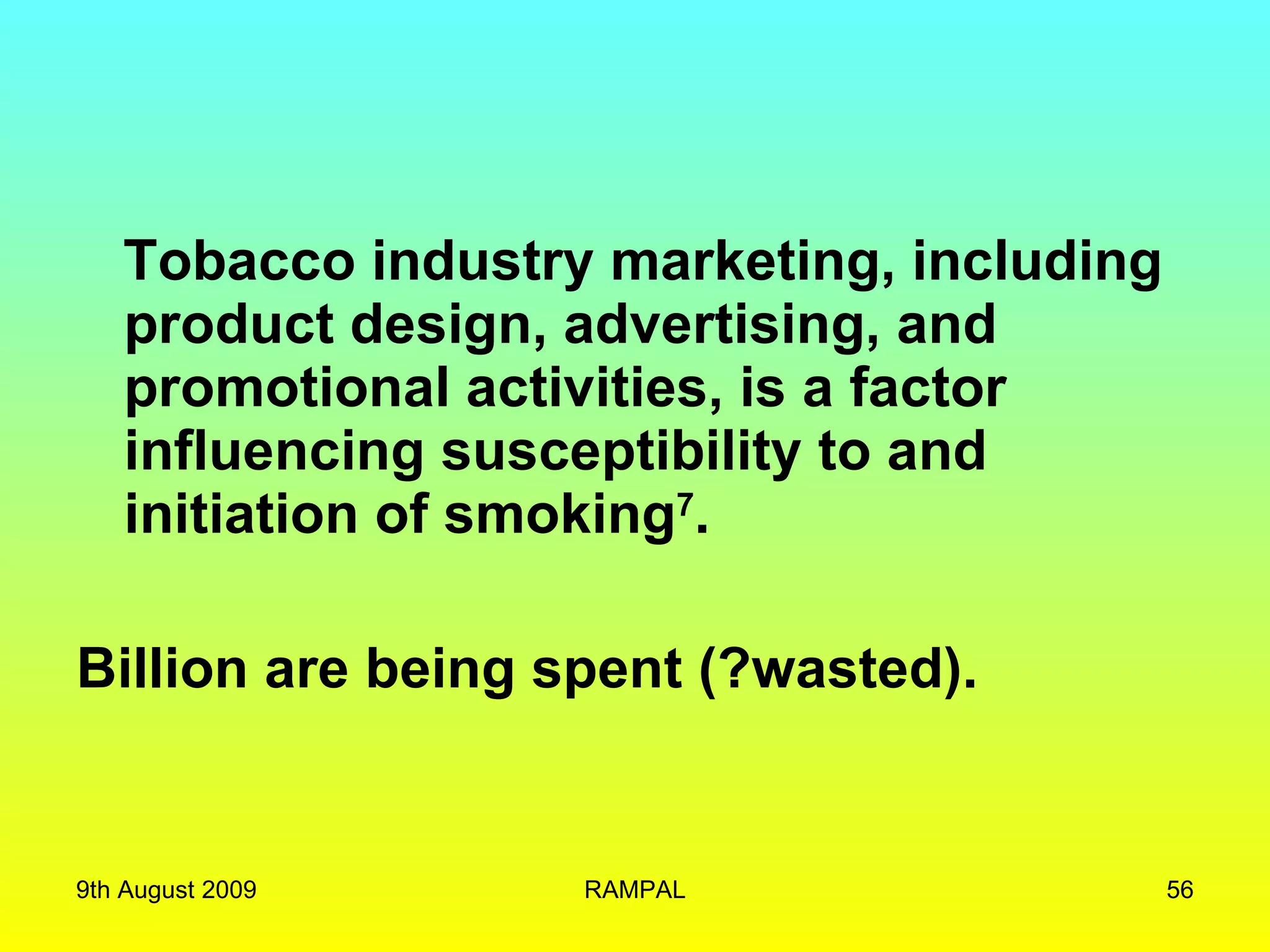 Tobacco industry marketing, including product design, advertising, and promotional activities, is a factor influencing susceptibility to and initiation of smoking 7 .  Billion are being spent (?wasted). 9th August 2009 RAMPAL 