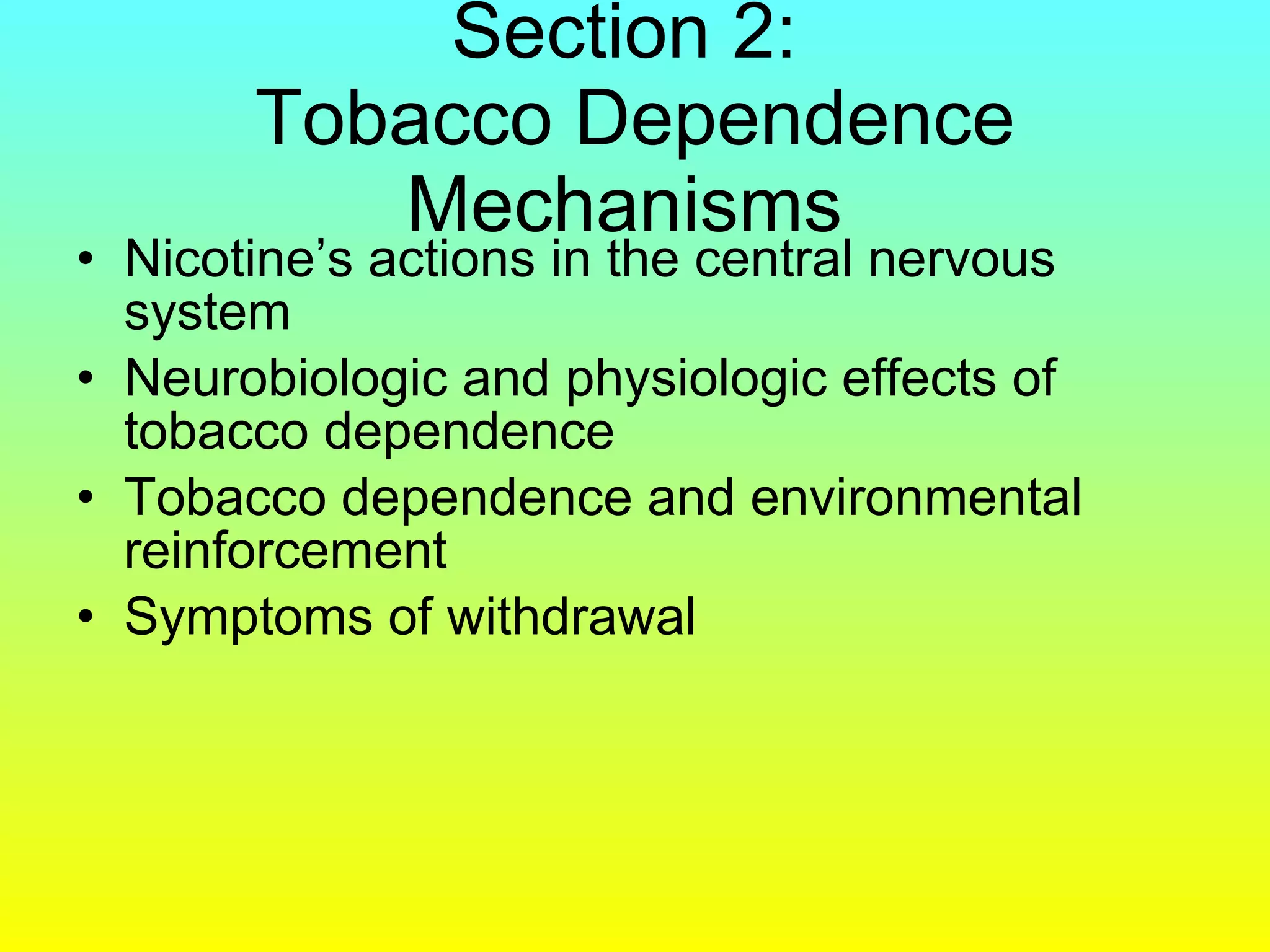Section 2:  Tobacco Dependence Mechanisms  Nicotine’s actions in the central nervous system Neurobiologic and physiologic effects of tobacco dependence  Tobacco dependence and environmental reinforcement Symptoms of withdrawal 