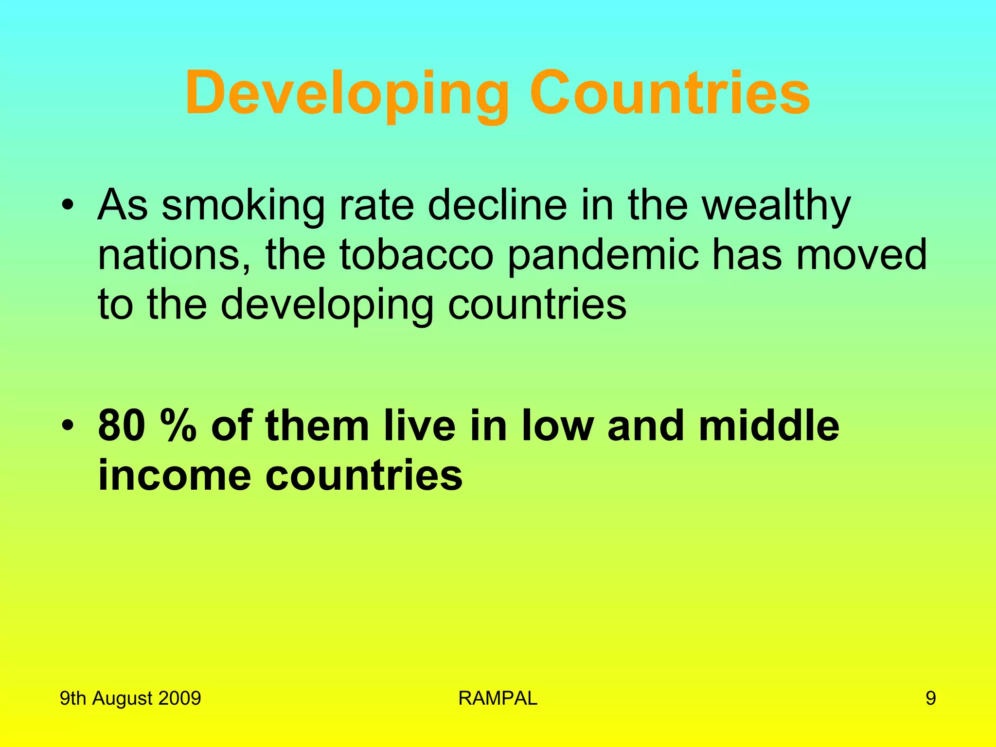 Developing Countries As smoking rate decline in the wealthy nations, the tobacco pandemic has moved to the developing countries 80 % of them live in low and middle income countries 9th August 2009 RAMPAL 