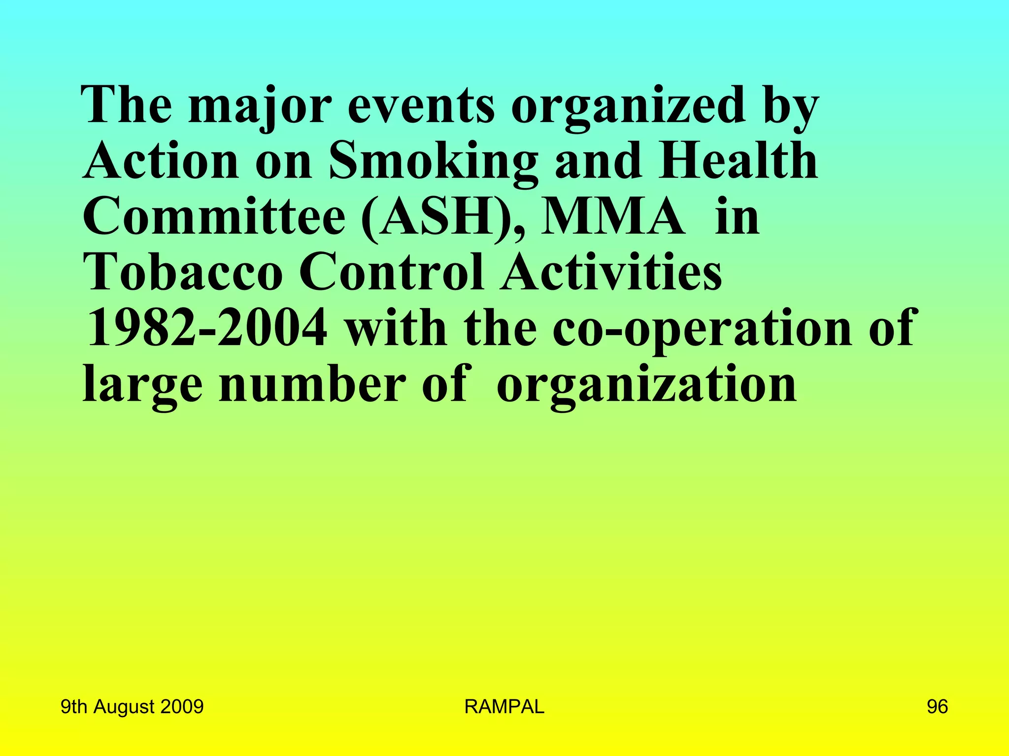 The major events organized by Action on Smoking and Health Committee (ASH), MMA  in Tobacco Control Activities 1982-2004 with the co-operation of large number of  organization   9th August 2009 RAMPAL 