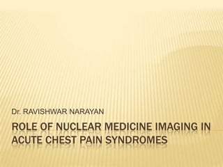 Dr. RAVISHWAR NARAYAN

ROLE OF NUCLEAR MEDICINE IMAGING IN
ACUTE CHEST PAIN SYNDROMES
 