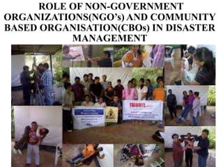 ROLE OF NON-GOVERNMENT
ORGANIZATIONS(NGO’s) AND COMMUNITY
BASED ORGANISATION(CBOs) IN DISASTER
MANAGEMENT
 