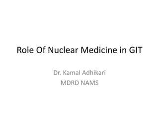 Role Of Nuclear Medicine in GIT
Dr. Kamal Adhikari
MDRD NAMS
 