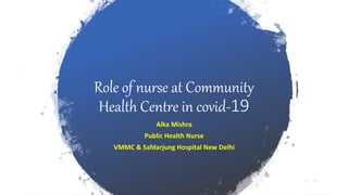 Role of nurse at Community
Health Centre in covid-19
Alka Mishra
Public Health Nurse
VMMC & Safdarjung Hospital New Delhi
 
