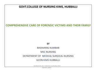 GOVT.COLLEGE OF NURSING KIMS, HUBBALLI
COMPREHENSIVE CARE OF FORENSIC VICTIMS AND THEIR FAMILY
BY
BASAVARAJ KUMBAR
MSC NURSING
DEPARTMENT OF MEDICAL SURGICAL NURSING
GCON KIMS HUBBALLI
WORKSHOP ON "FORENSIC NURSING AND
INDIAN LAWS".
 