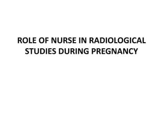 ROLE OF NURSE IN RADIOLOGICAL
STUDIES DURING PREGNANCY
 