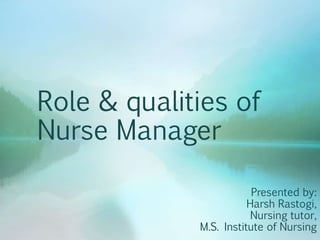 Role & qualities of
Nurse Manager
Presented by:
Harsh Rastogi,
Nursing tutor,
M.S. Institute of Nursing
 
