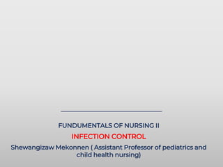 FUNDUMENTALS OF NURSING II
INFECTION CONTROL
Shewangizaw Mekonnen ( Assistant Professor of pediatrics and
child health nursing)
 