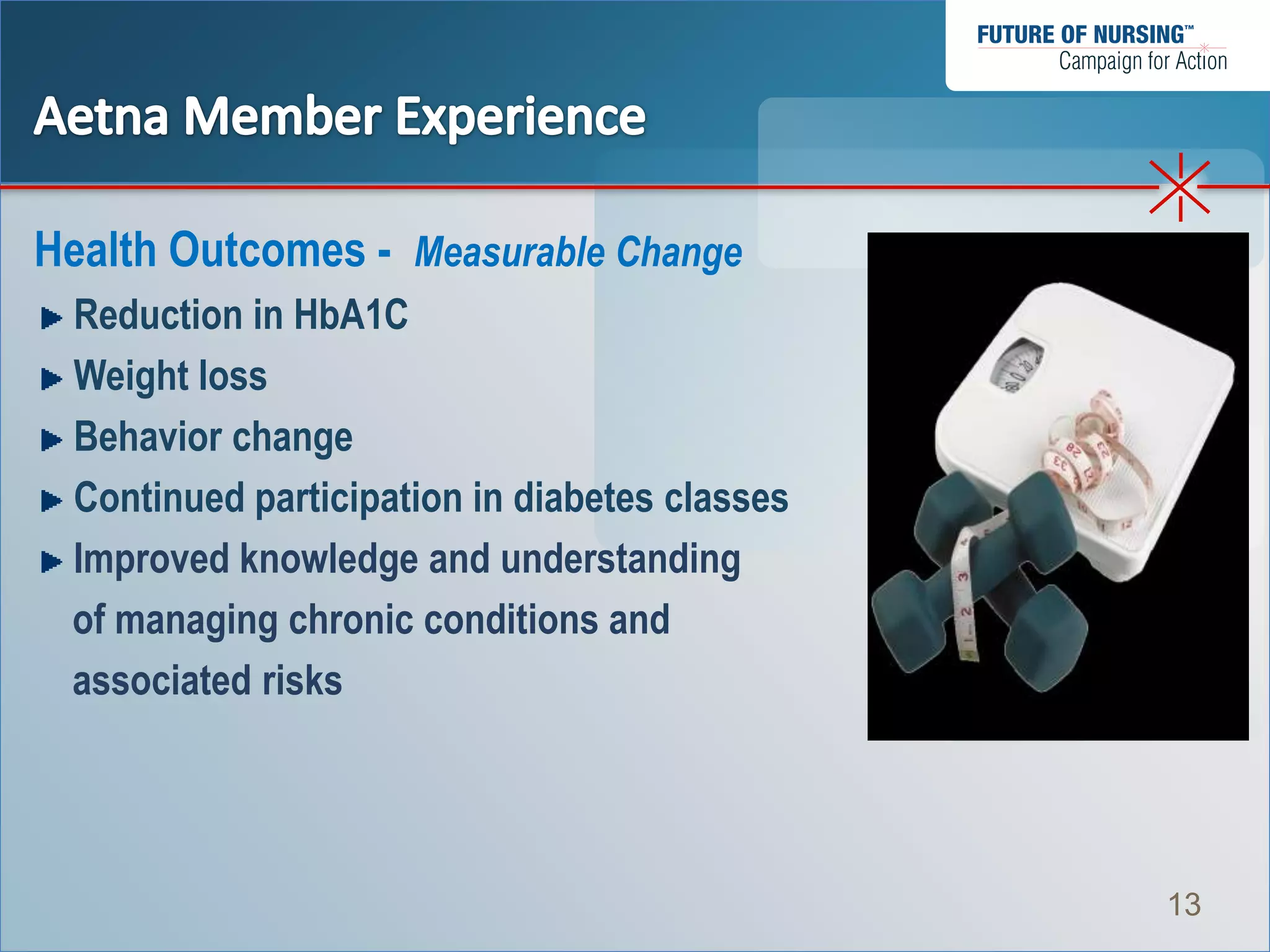 Health Outcomes - Measurable Change
 Reduction in HbA1C
 Weight loss
 Behavior change
 Continued participation in diabetes classes
 Improved knowledge and understanding
 of managing chronic conditions and
 associated risks




                                               13
 