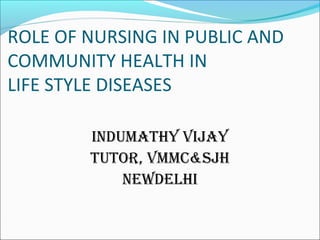 ROLE OF NURSING IN PUBLIC AND
COMMUNITY HEALTH IN
LIFE STYLE DISEASES
INDUMATHY VIJAY
TUTOR, VMMC&SJH
NEWDELHI
 