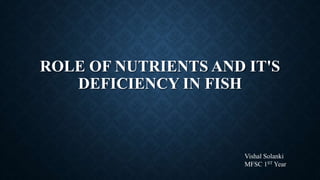 ROLE OF NUTRIENTS AND IT'S
DEFICIENCY IN FISH
Vishal Solanki
MFSC 1ST Year
 