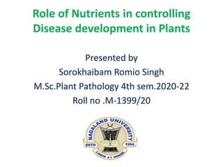 Role of Nutrients in controlling
Disease development in Plants
Presented by
Sorokhaibam Romio Singh
M.Sc.Plant Pathology 4th sem.2020-22
Roll no .M-1399/20
 