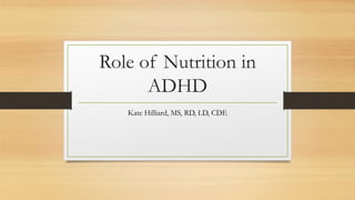 Role of Nutrition in
ADHD
Kate Hilliard, MS, RD, LD, CDE
 