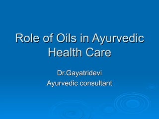 Role of Oils in Ayurvedic Health Care Dr.Gayatridevi Ayurvedic consultant 