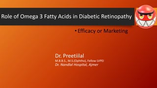 Role of Omega 3 Fatty Acids in Diabetic Retinopathy
•Efficacy or Marketing
Dr. Preetiilal
M.B.B.S., M.S.(Ophtho), Fellow LVPEI
Dr. Nandlal Hospital, Ajmer
 