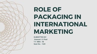 ROLE OF
PACKAGING IN
INTERNATIONAL
MARKETING
SUBMITTED BY
Asawari. S. Pisal
T.Y. BBA – IB
Seat No. - 1461
 