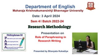 Department of English
Maharaja Krishnakumarsinhji Bhavnagar University
Date: 3 April 2024
Sem 4। Batch 2022-24
Research Methodology
Presentation on
Role of Paraphrasing in
Research Writing
Presented by Bhavyata Kukadiya
 