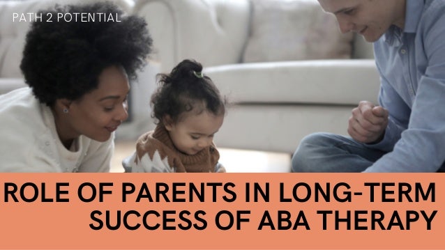 ROLE OF PARENTS IN LONG-TERM
SUCCESS OF ABA THERAPY
PATH 2 POTENTIAL
 