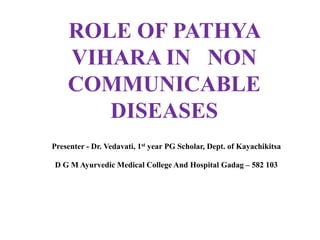 ROLE OF PATHYA
VIHARA IN NON
COMMUNICABLE
DISEASES
Presenter - Dr. Vedavati, 1st year PG Scholar, Dept. of Kayachikitsa
D G M Ayurvedic Medical College And Hospital Gadag – 582 103
 