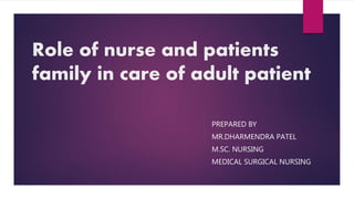Role of nurse and patients
family in care of adult patient
PREPARED BY
MR.DHARMENDRA PATEL
M.SC. NURSING
MEDICAL SURGICAL NURSING
 