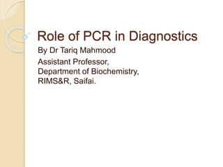Role of PCR in Diagnostics
By Dr Tariq Mahmood
Assistant Professor,
Department of Biochemistry,
RIMS&R, Saifai.
 