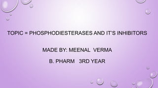 TOPIC = PHOSPHODIESTERASES AND IT’S INHIBITORS
MADE BY: MEENAL VERMA
B. PHARM 3RD YEAR
 
