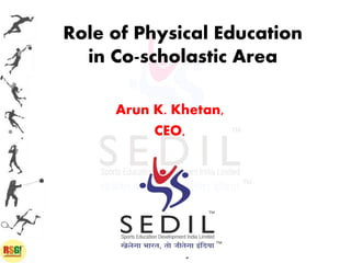 Role of Physical Education
in Co-scholastic Area
Arun K. Khetan,
CEO,
“
 