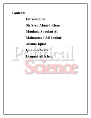 Contents
           Introduction
           Sir Syed Ahmed Khan
           Maulana Shaukat Ali
           Mohammad Ali Jouhar
           Allama Iqbal
           Quaid-e-Azam
           Liaquat Ali Khan
 
