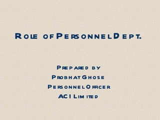 Role of Personnel Dept. Prepared by Probhat Ghose Personnel Officer ACI Limited 