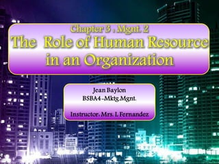 Chapter 3 : Mgnt. 2

The Role of Human Resource
in an Organization
Jean Baylon
BSBA4-Mktg.Mgnt.

Instructor: Mrs. L Fernandez

 
